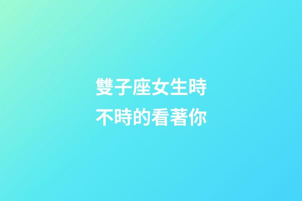 雙子座女生時不時的看著你-第1張-星座運勢-玄機派