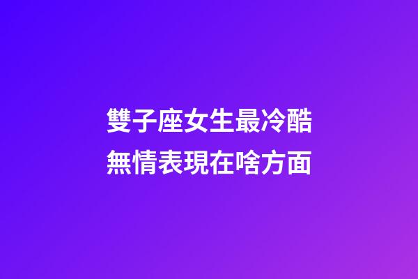 雙子座女生最冷酷無情表現在啥方面-第1張-星座運勢-玄機派