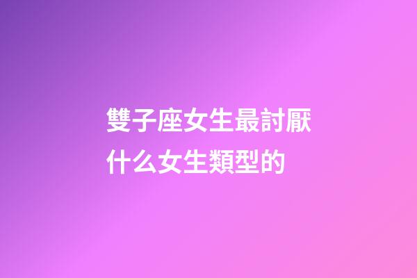雙子座女生最討厭什么女生類型的-第1張-星座運(yùn)勢(shì)-玄機(jī)派