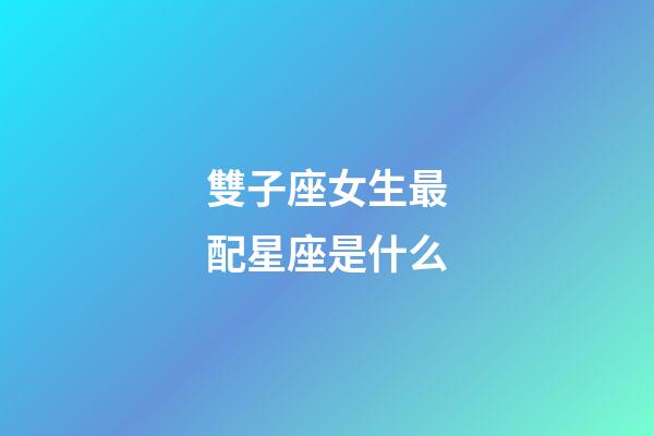 雙子座女生最配星座是什么-第1張-星座運勢-玄機派