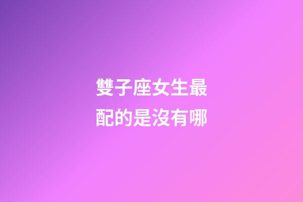 雙子座女生最配的是沒有哪-第1張-星座運勢-玄機派