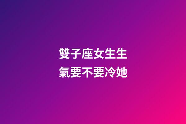 雙子座女生生氣要不要冷她-第1張-星座運勢-玄機派
