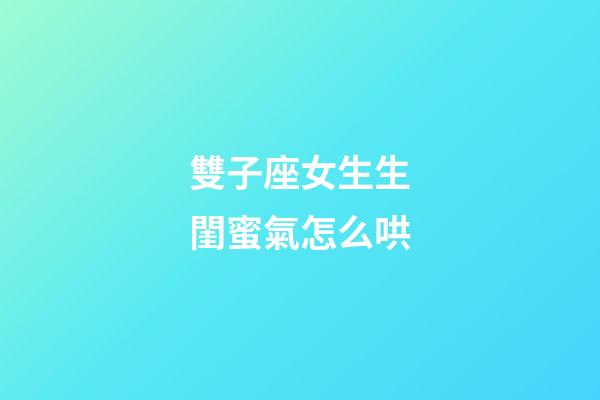 雙子座女生生閨蜜氣怎么哄-第1張-星座運勢-玄機派