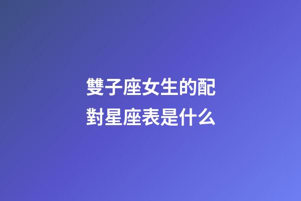 雙子座女生的配對星座表是什么-第1張-星座運勢-玄機派