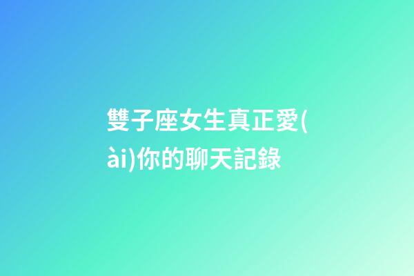 雙子座女生真正愛(ài)你的聊天記錄-第1張-星座運(yùn)勢(shì)-玄機(jī)派