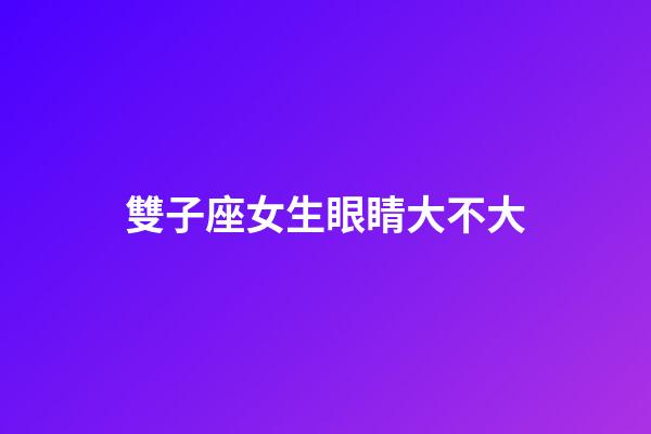 雙子座女生眼睛大不大-第1張-星座運(yùn)勢(shì)-玄機(jī)派
