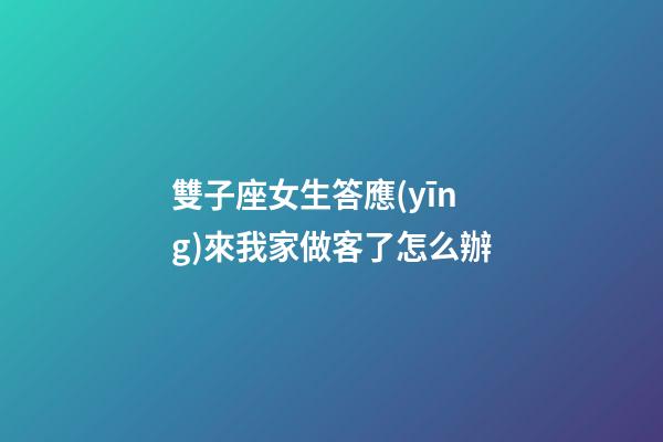 雙子座女生答應(yīng)來我家做客了怎么辦-第1張-星座運勢-玄機派