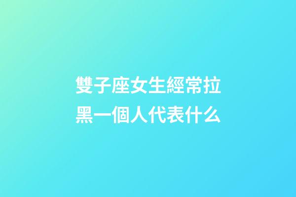 雙子座女生經常拉黑一個人代表什么-第1張-星座運勢-玄機派