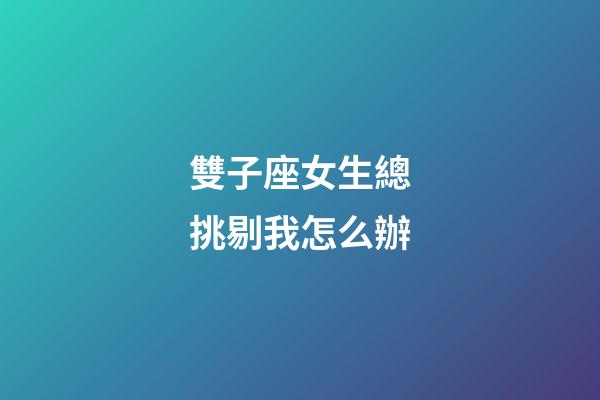 雙子座女生總挑剔我怎么辦-第1張-星座運勢-玄機派