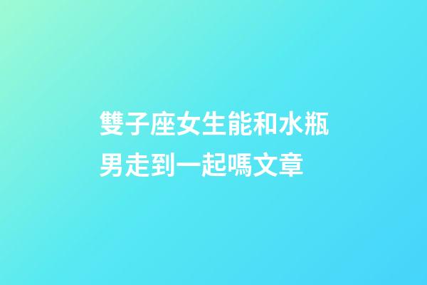 雙子座女生能和水瓶男走到一起嗎文章-第1張-星座運(yùn)勢-玄機(jī)派