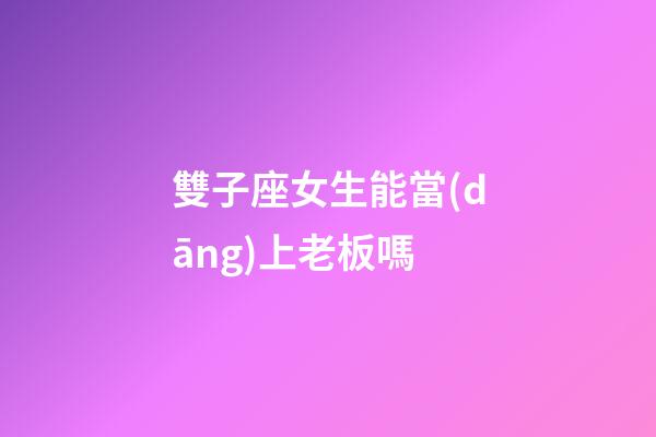 雙子座女生能當(dāng)上老板嗎-第1張-星座運勢-玄機派