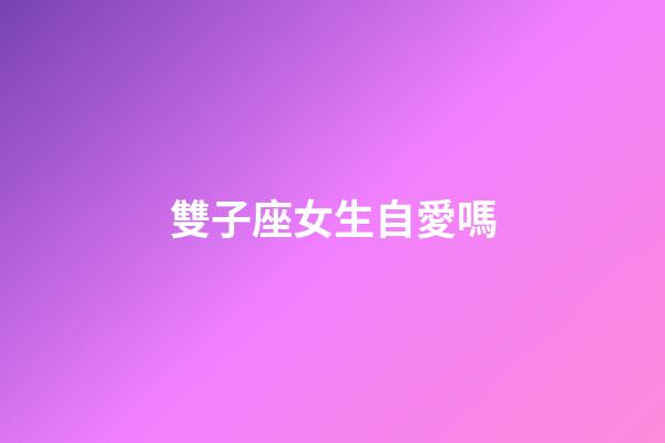 雙子座女生自愛嗎-第1張-星座運勢-玄機派