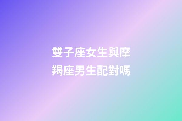雙子座女生與摩羯座男生配對嗎-第1張-星座運(yùn)勢-玄機(jī)派