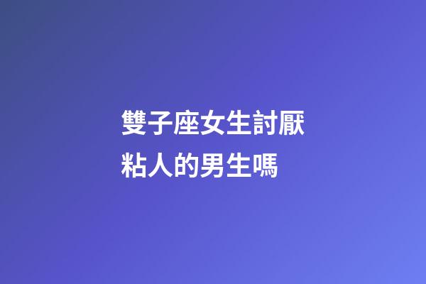 雙子座女生討厭粘人的男生嗎-第1張-星座運勢-玄機派