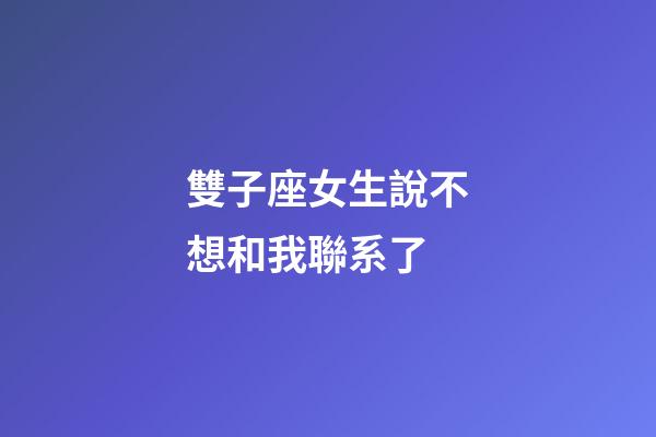 雙子座女生說不想和我聯系了-第1張-星座運勢-玄機派