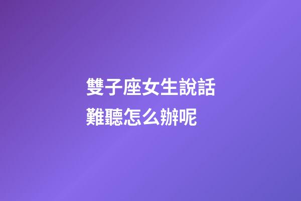 雙子座女生說話難聽怎么辦呢-第1張-星座運勢-玄機派