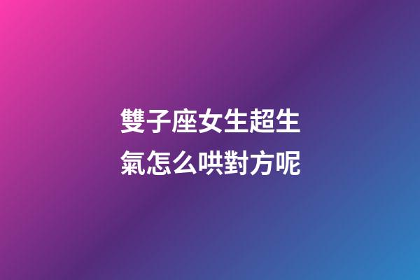雙子座女生超生氣怎么哄對方呢-第1張-星座運勢-玄機派