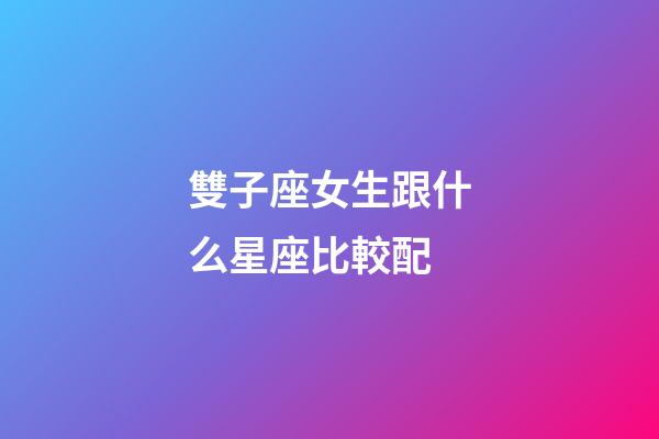 雙子座女生跟什么星座比較配-第1張-星座運勢-玄機派