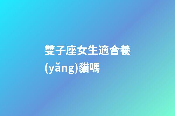 雙子座女生適合養(yǎng)貓嗎-第1張-星座運(yùn)勢(shì)-玄機(jī)派