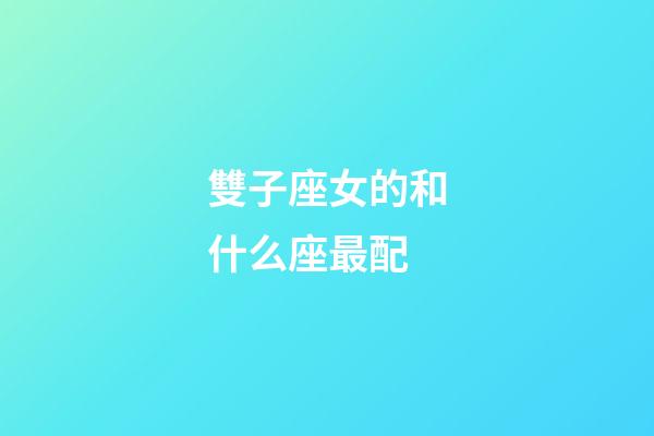 雙子座女的和什么座最配-第1張-星座運勢-玄機派