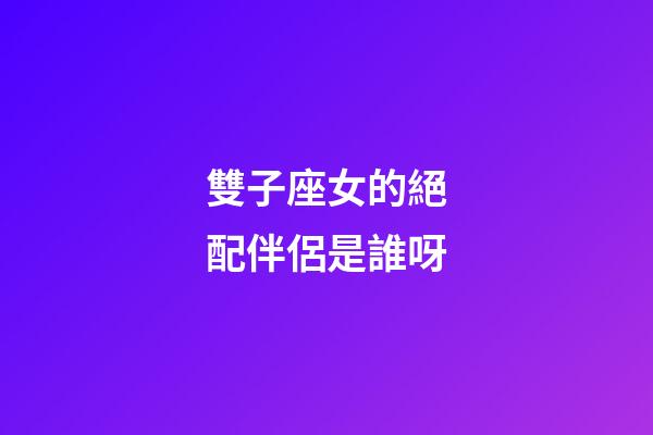 雙子座女的絕配伴侶是誰呀-第1張-星座運勢-玄機派