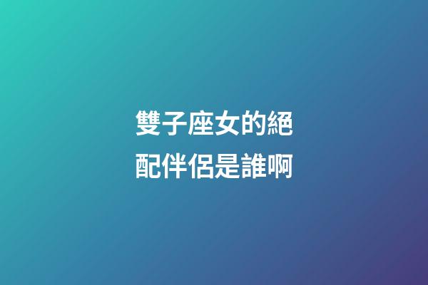 雙子座女的絕配伴侶是誰啊-第1張-星座運勢-玄機派