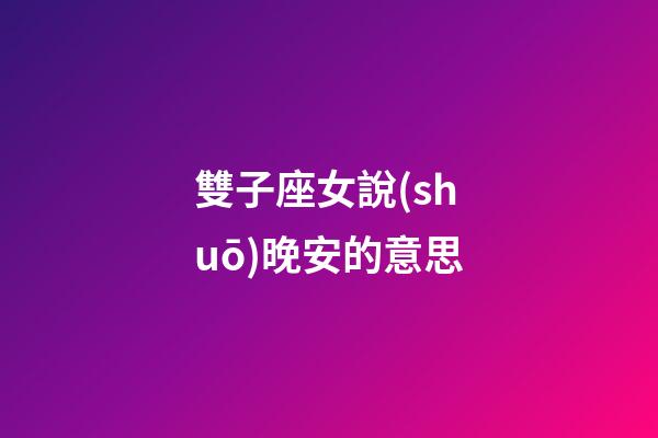 雙子座女說(shuō)晚安的意思-第1張-星座運(yùn)勢(shì)-玄機(jī)派