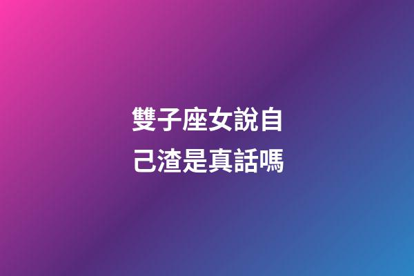 雙子座女說自己渣是真話嗎-第1張-星座運勢-玄機派