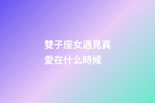 雙子座女遇見真愛在什么時候-第1張-星座運勢-玄機派