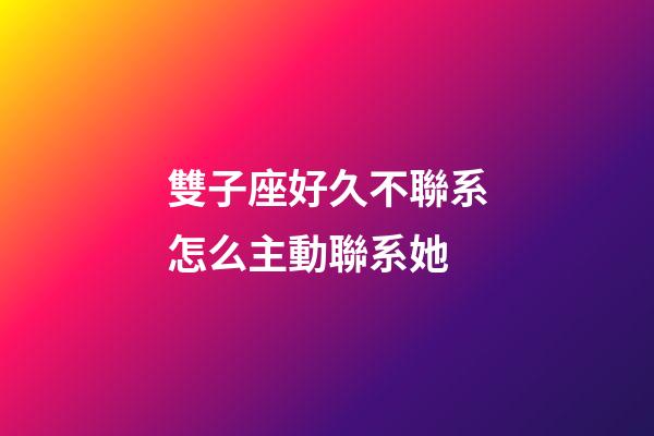 雙子座好久不聯系怎么主動聯系她-第1張-星座運勢-玄機派