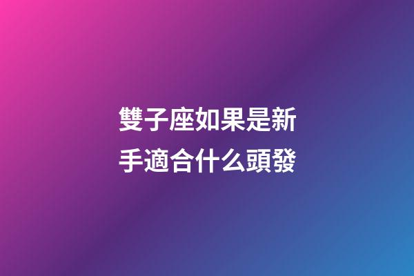 雙子座如果是新手適合什么頭發-第1張-星座運勢-玄機派