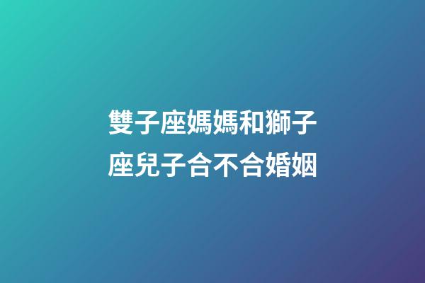 雙子座媽媽和獅子座兒子合不合婚姻-第1張-星座運勢-玄機派