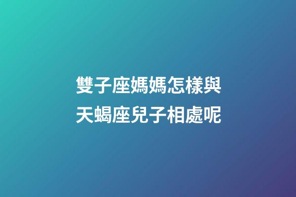 雙子座媽媽怎樣與天蝎座兒子相處呢-第1張-星座運勢-玄機派