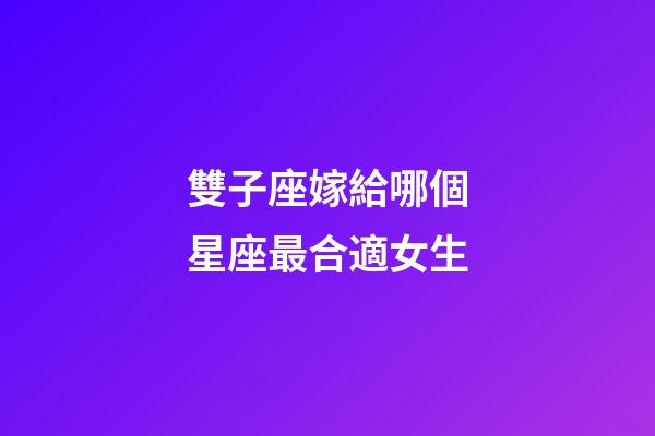 雙子座嫁給哪個星座最合適女生-第1張-星座運勢-玄機派
