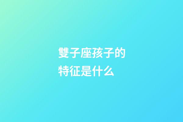 雙子座孩子的特征是什么-第1張-星座運勢-玄機派
