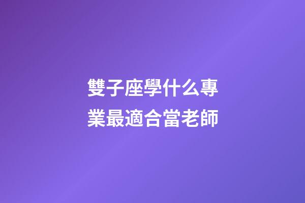 雙子座學什么專業最適合當老師-第1張-星座運勢-玄機派