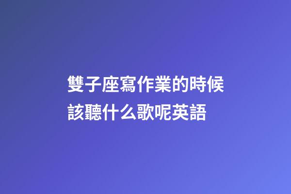 雙子座寫作業的時候該聽什么歌呢英語-第1張-星座運勢-玄機派
