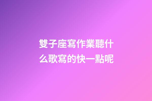 雙子座寫作業聽什么歌寫的快一點呢-第1張-星座運勢-玄機派