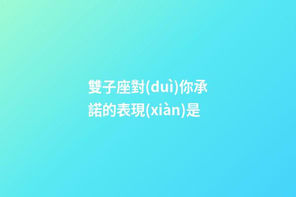 雙子座對(duì)你承諾的表現(xiàn)是
