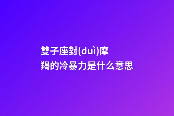 雙子座對(duì)摩羯的冷暴力是什么意思-第1張-星座運(yùn)勢(shì)-玄機(jī)派