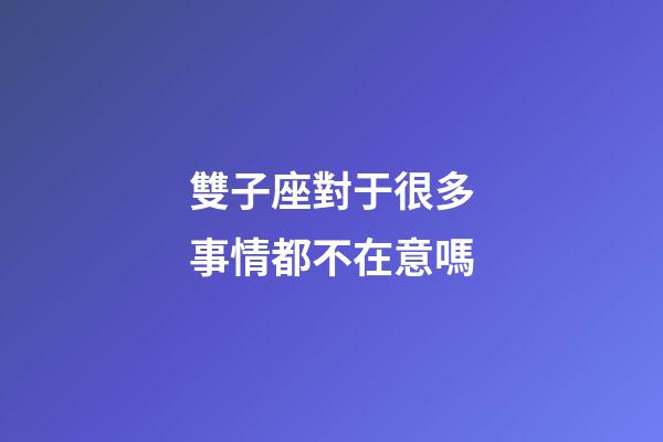 雙子座對于很多事情都不在意嗎-第1張-星座運勢-玄機派