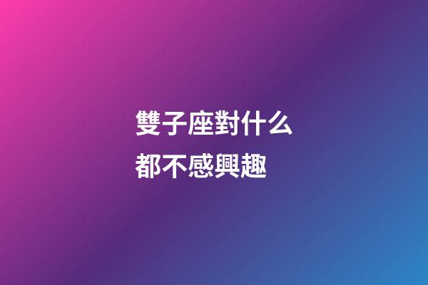 雙子座對什么都不感興趣-第1張-星座運(yùn)勢-玄機(jī)派