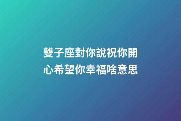雙子座對你說祝你開心希望你幸福啥意思-第1張-星座運勢-玄機派