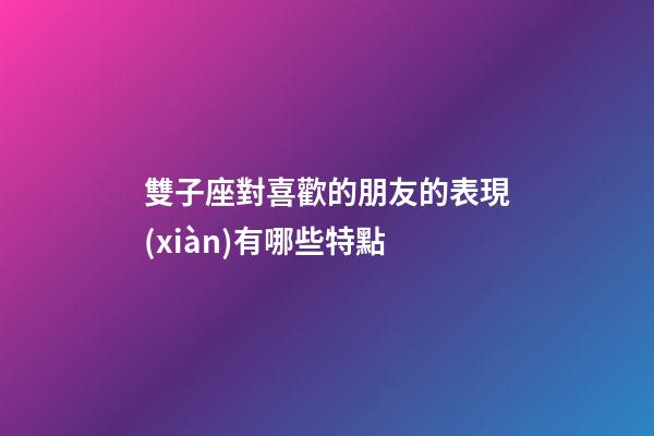 雙子座對喜歡的朋友的表現(xiàn)有哪些特點-第1張-星座運勢-玄機派