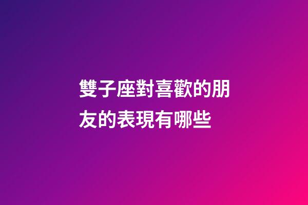 雙子座對喜歡的朋友的表現有哪些-第1張-星座運勢-玄機派