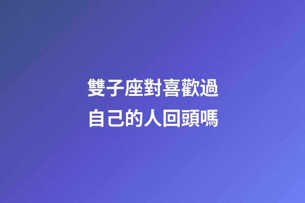 雙子座對喜歡過自己的人回頭嗎-第1張-星座運勢-玄機派