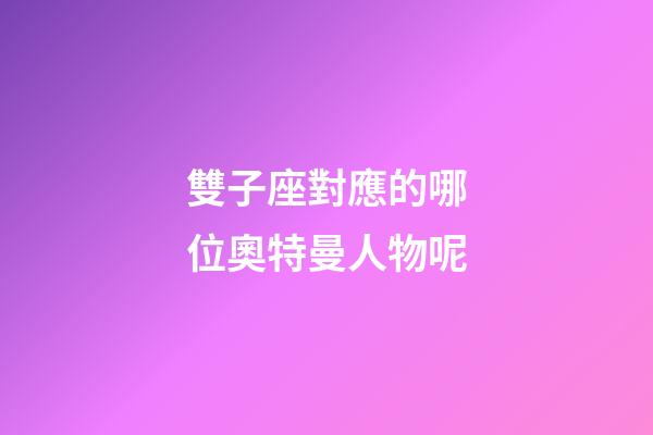 雙子座對應的哪位奧特曼人物呢-第1張-星座運勢-玄機派