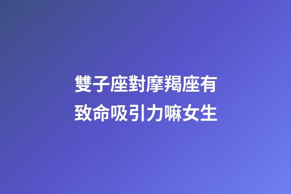 雙子座對摩羯座有致命吸引力嘛女生-第1張-星座運勢-玄機派