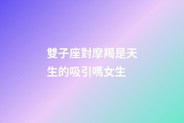雙子座對摩羯是天生的吸引嗎女生-第1張-星座運勢-玄機派
