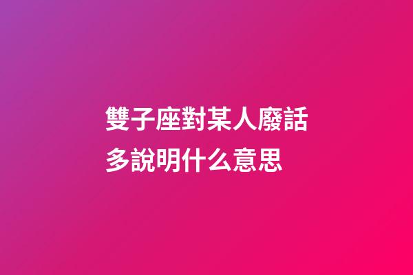 雙子座對某人廢話多說明什么意思-第1張-星座運勢-玄機派
